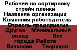 Рабочий на сортировку стрейч-пленки › Название организации ­ Компания-работодатель › Отрасль предприятия ­ Другое › Минимальный оклад ­ 25 000 - Все города Работа » Вакансии   . Тверская обл.,Нелидово г.
